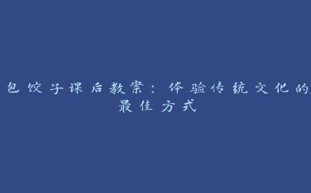 包饺子课后教案：体验传统文化的最佳方式