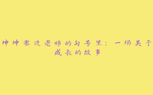 坤坤塞进老师的句号里：一场关于成长的故事