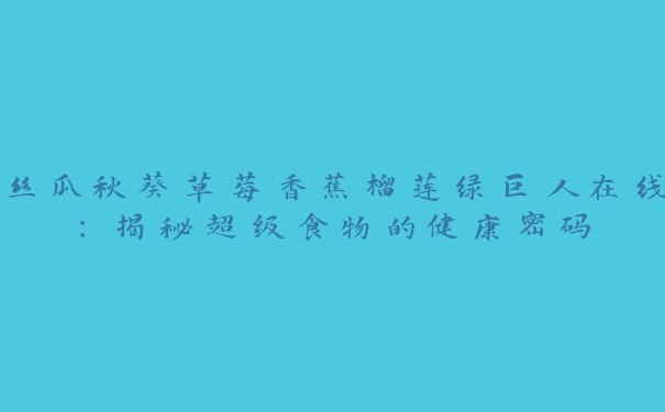 丝瓜秋葵草莓香蕉榴莲绿巨人在线：揭秘超级食物的健康密码