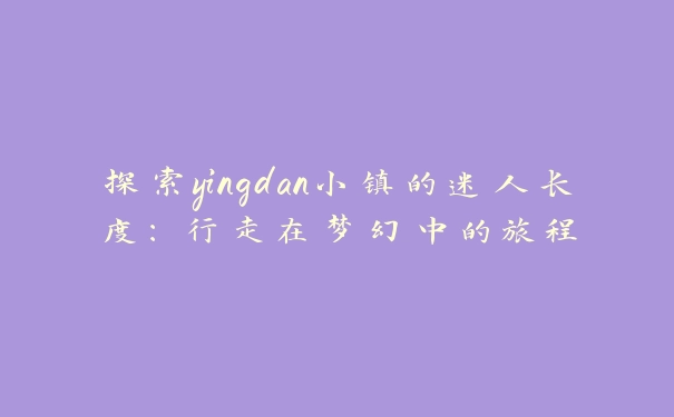 探索yingdan小镇的迷人长度：行走在梦幻中的旅程