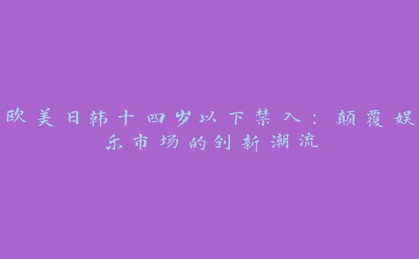 欧美日韩十四岁以下禁入：颠覆娱乐市场的创新潮流