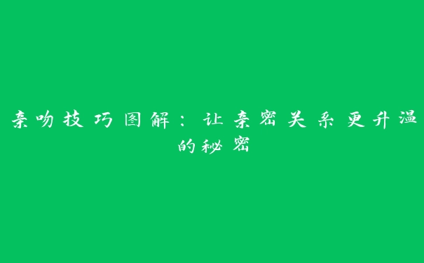 亲吻技巧图解：让亲密关系更升温的秘密