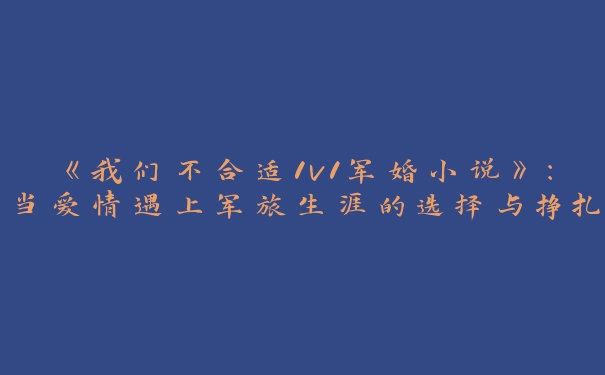 《我们不合适1v1军婚小说》：当爱情遇上军旅生涯的选择与挣扎