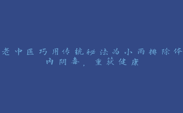 老中医巧用传统秘法为小雨排除体内阴毒，重获健康