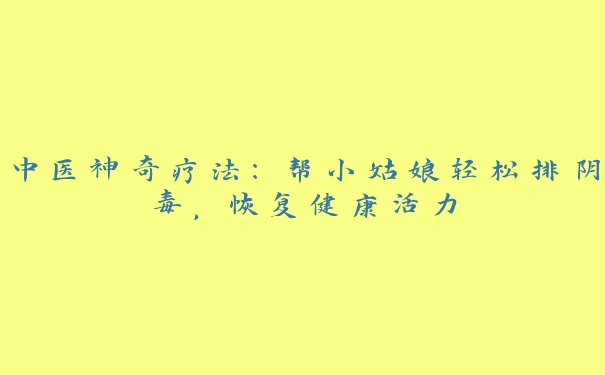 中医神奇疗法：帮小姑娘轻松排阴毒，恢复健康活力