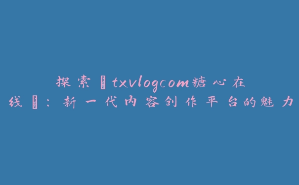 探索“txvlogcom糖心在线”：新一代内容创作平台的魅力