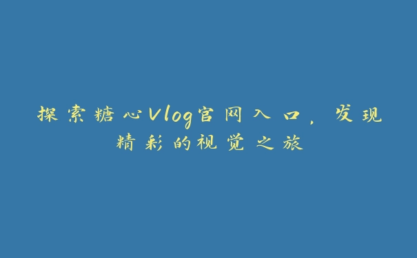 探索糖心Vlog官网入口，发现精彩的视觉之旅