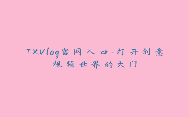 TXVlog官网入口-打开创意视频世界的大门