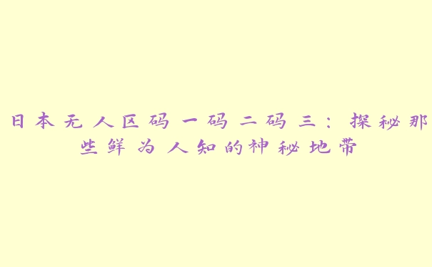 日本无人区码一码二码三：探秘那些鲜为人知的神秘地带