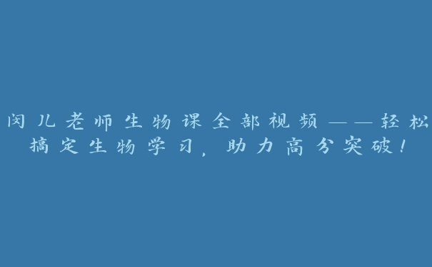 闵儿老师生物课全部视频——轻松搞定生物学习，助力高分突破！