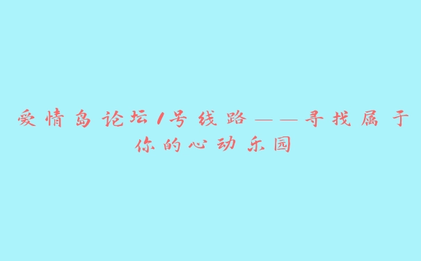 爱情岛论坛1号线路——寻找属于你的心动乐园