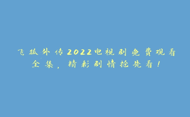 飞狐外传2022电视剧免费观看全集，精彩剧情抢先看！