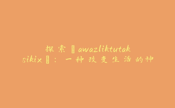 探索“awazliktutaksikix”：一种改变生活的神奇体验