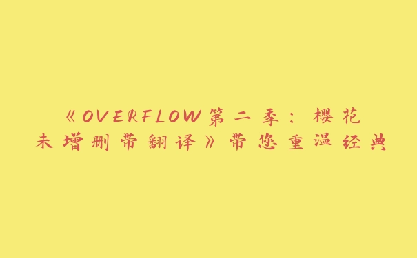 《OVERFLOW第二季：樱花未增删带翻译》带您重温经典