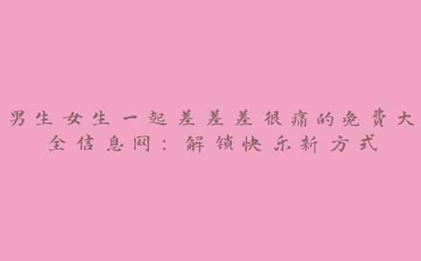 男生女生一起差差差很痛的免费大全信息网：解锁快乐新方式