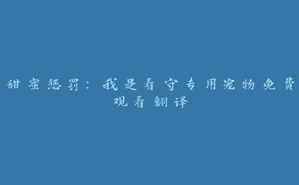 甜蜜惩罚：我是看守专用宠物免费观看翻译