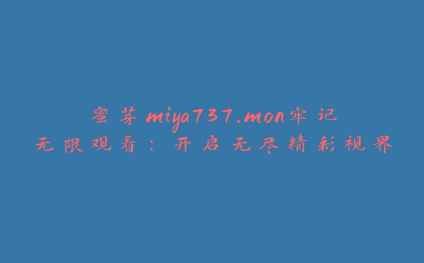 蜜芽miya737.mon牢记无限观看：开启无尽精彩视界