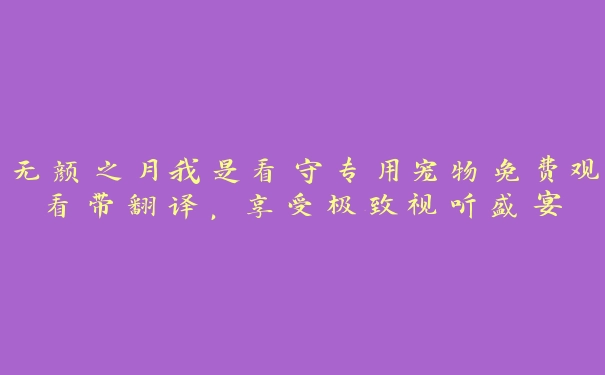 无颜之月我是看守专用宠物免费观看带翻译，享受极致视听盛宴