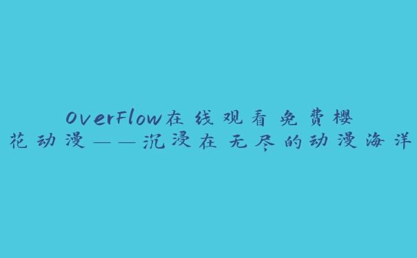 OverFlow在线观看免费樱花动漫——沉浸在无尽的动漫海洋