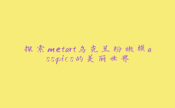 探索metart乌克兰粉嫩模asspics的美丽世界