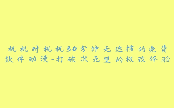 机机对机机30分钟无遮挡的免费软件动漫-打破次元壁的极致体验