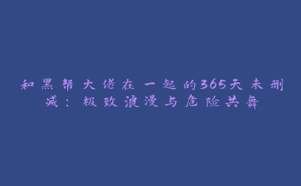 和黑帮大佬在一起的365天未删减：极致浪漫与危险共舞