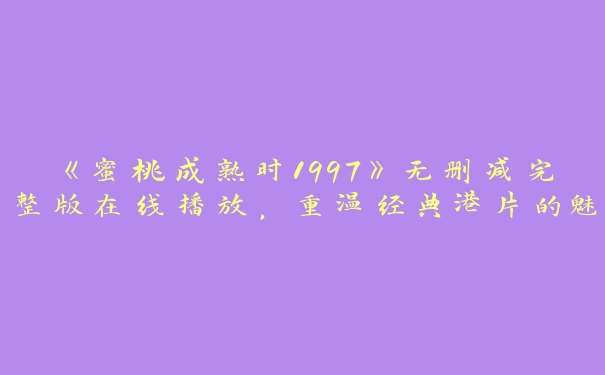 《蜜桃成熟时1997》无删减完整版在线播放，重温经典港片的魅力