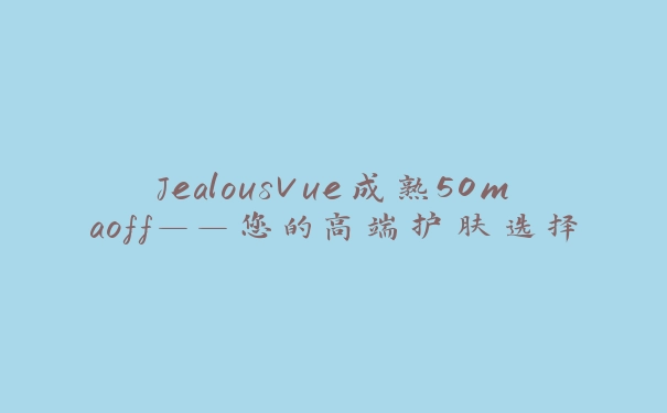 JealousVue成熟50maoff——您的高端护肤选择