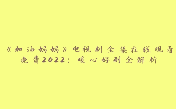 《加油妈妈》电视剧全集在线观看免费2022：暖心好剧全解析