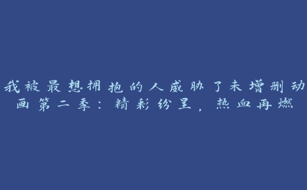 我被最想拥抱的人威胁了未增删动画第二季：精彩纷呈，热血再燃