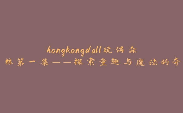 hongkongdall玩偶森林第一集——探索童趣与魔法的奇幻之旅