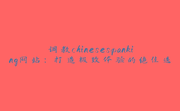 调教chinesespanking网站：打造极致体验的绝佳选择