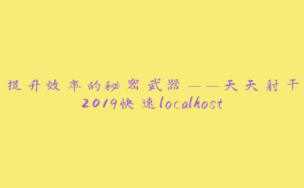 提升效率的秘密武器——天天射干2019快速localhost