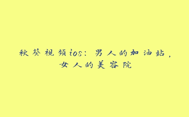 秋葵视频ios：男人的加油站，女人的美容院