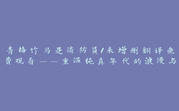 青梅竹马是消防员1未增删翻译免费观看——重温纯真年代的浪漫与感动