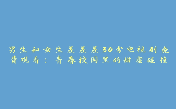 男生和女生差差差30分电视剧免费观看：青春校园里的甜蜜碰撞