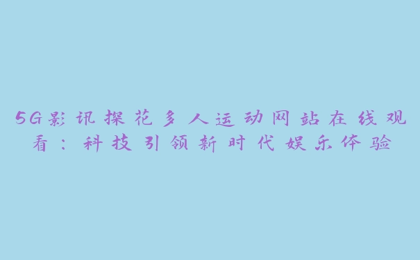 5G影讯探花多人运动网站在线观看：科技引领新时代娱乐体验