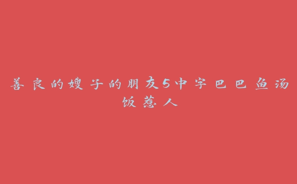 善良的嫂子的朋友5中字巴巴鱼汤饭惹人