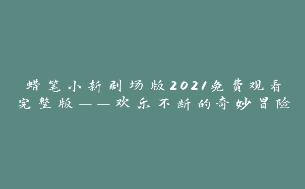 蜡笔小新剧场版2021免费观看完整版——欢乐不断的奇妙冒险