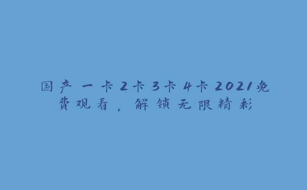 国产一卡2卡3卡4卡2021免费观看，解锁无限精彩