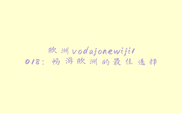 欧洲vodafonewifi1018：畅游欧洲的最佳选择