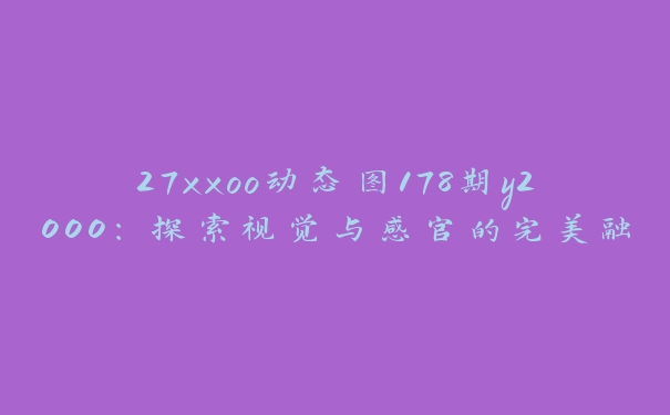 27xxoo动态图178期y2000：探索视觉与感官的完美融合