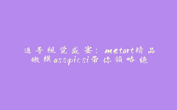 追寻视觉盛宴：metart精品嫩模asspicsi带你领略绝美瞬间