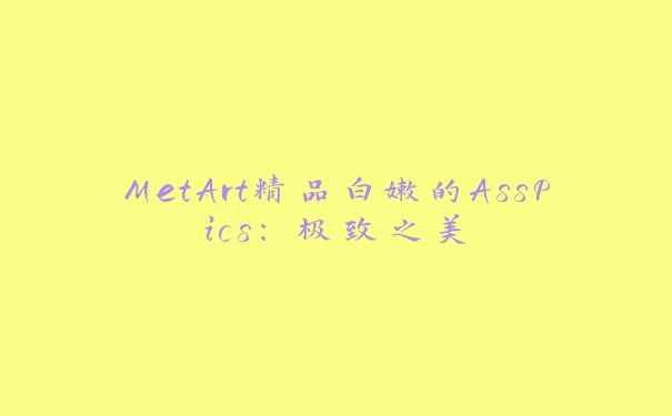 MetArt精品白嫩的AssPics：极致之美