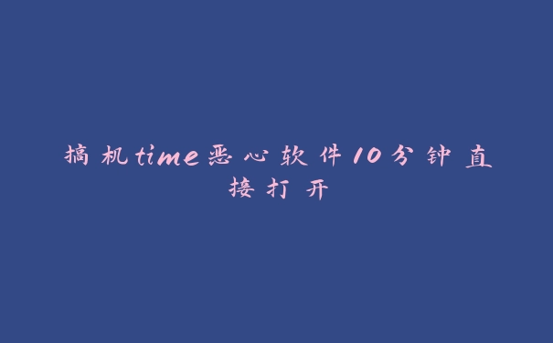 搞机time恶心软件10分钟直接打开