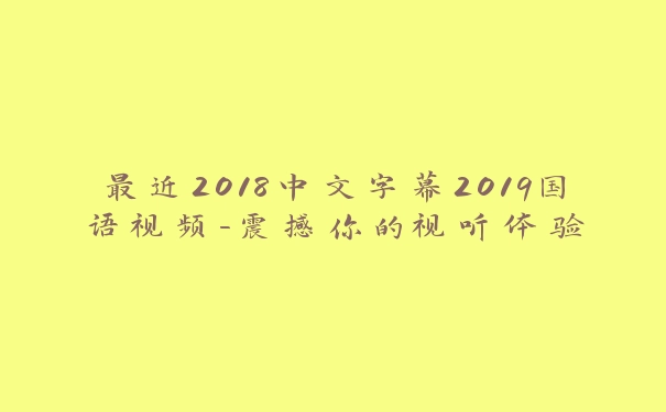 最近2018中文字幕2019国语视频-震撼你的视听体验