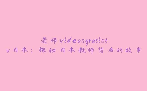 老师videosgratistv日本：探秘日本教师背后的故事