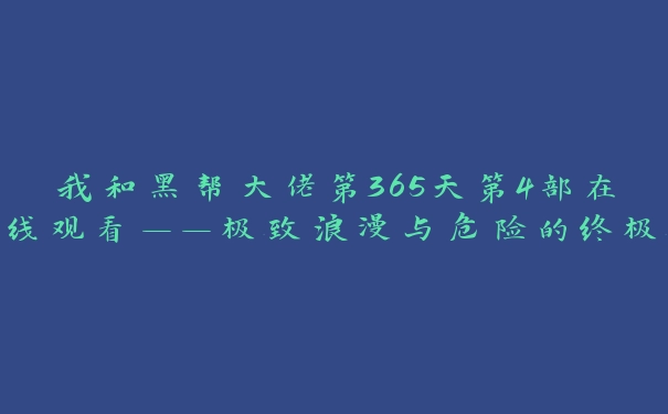 我和黑帮大佬第365天第4部在线观看——极致浪漫与危险的终极体验