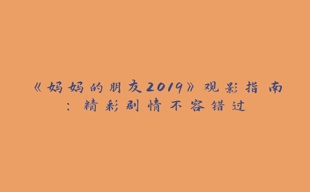 《妈妈的朋友2019》观影指南：精彩剧情不容错过