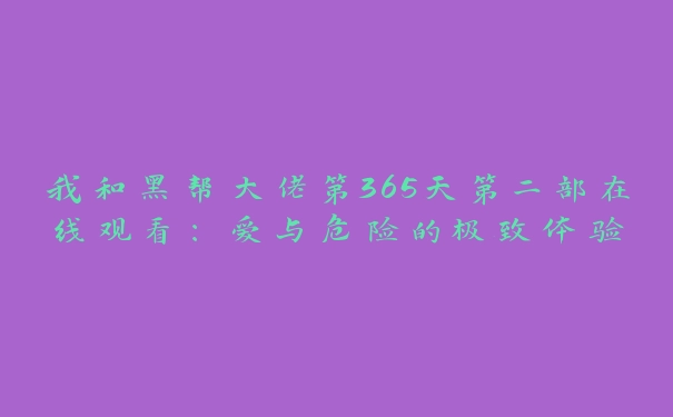 我和黑帮大佬第365天第二部在线观看：爱与危险的极致体验